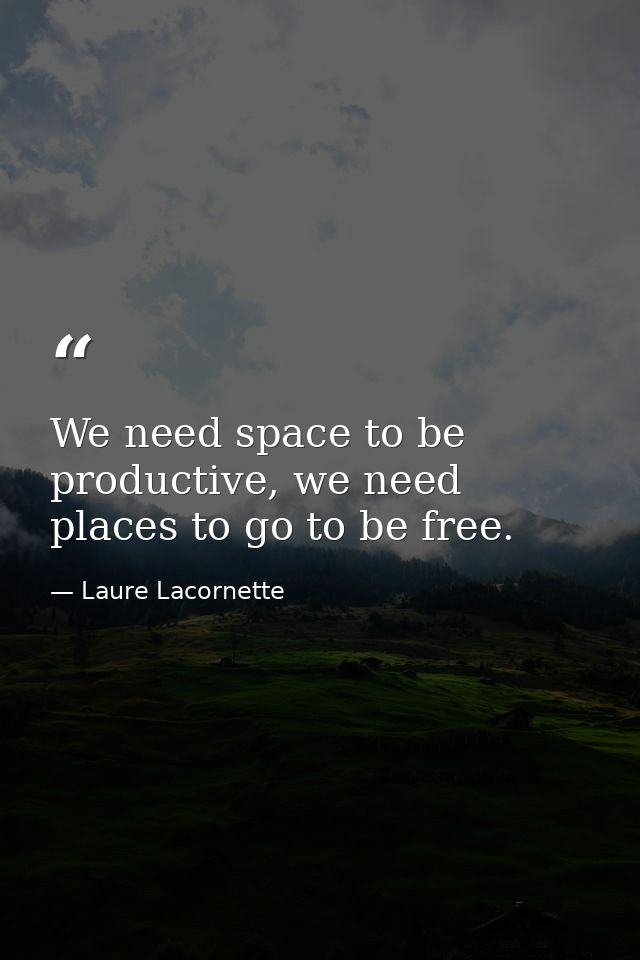 We need space to be productive, we need places to go to be free. — Laure Lacornette