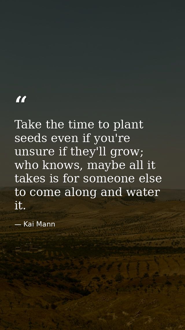 Take the time to plant seeds even if you're unsure if they'll grow; who knows, maybe all it takes is for someone else to — Kai Mann