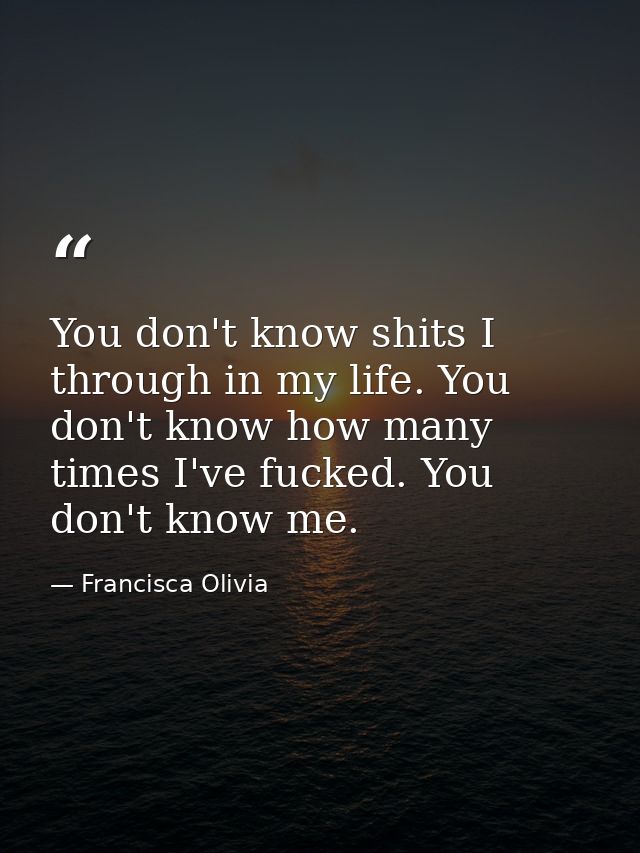 You don't know shits I through in my life. You don't know how many times I've fucked. You don't know me. — Francisca Olivia