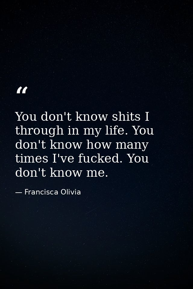 You don't know shits I through in my life. You don't know how many times I've fucked. You don't know me. — Francisca Olivia