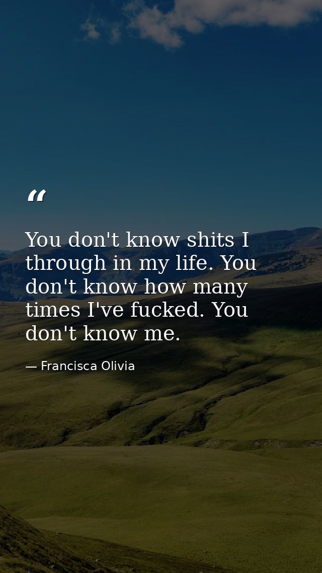 You don't know shits I through in my life. You don't know how many times I've fucked. You don't know me. — Francisca Olivia