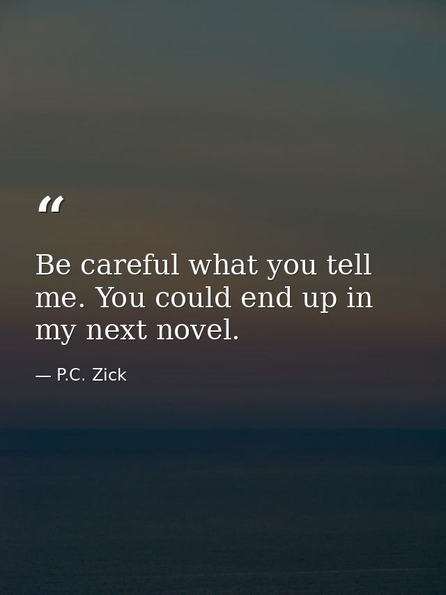Be careful what you tell me. You could end up in my next novel. — P.C. Zick