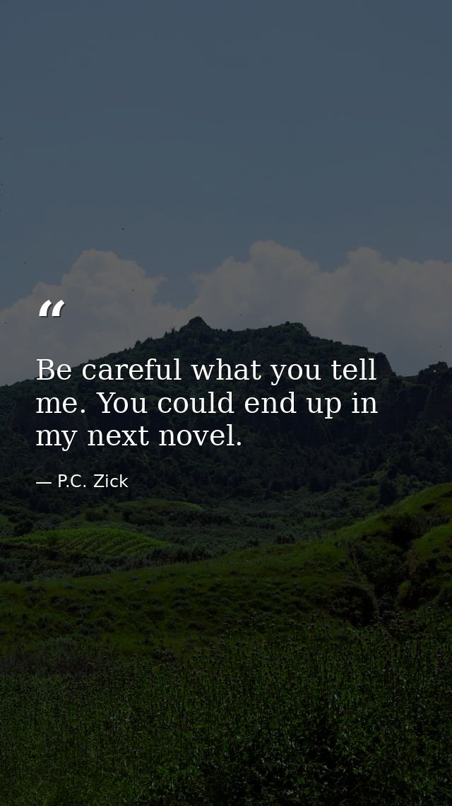Be careful what you tell me. You could end up in my next novel. — P.C. Zick