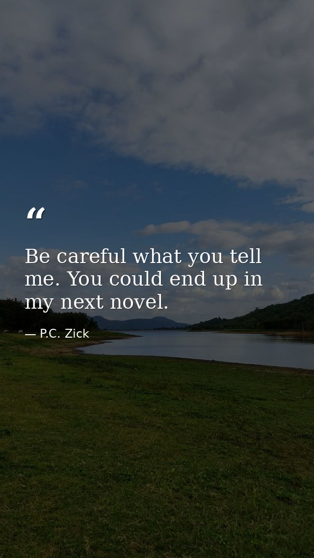 Be careful what you tell me. You could end up in my next novel. — P.C. Zick