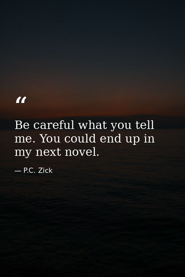 Be careful what you tell me. You could end up in my next novel. — P.C. Zick