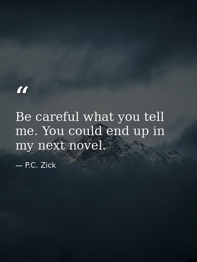 Be careful what you tell me. You could end up in my next novel. — P.C. Zick