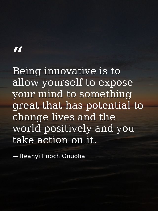 Being innovative is to allow yourself to expose your mind to something great that has potential to change lives and the  — Ifeanyi Enoch Onuoha