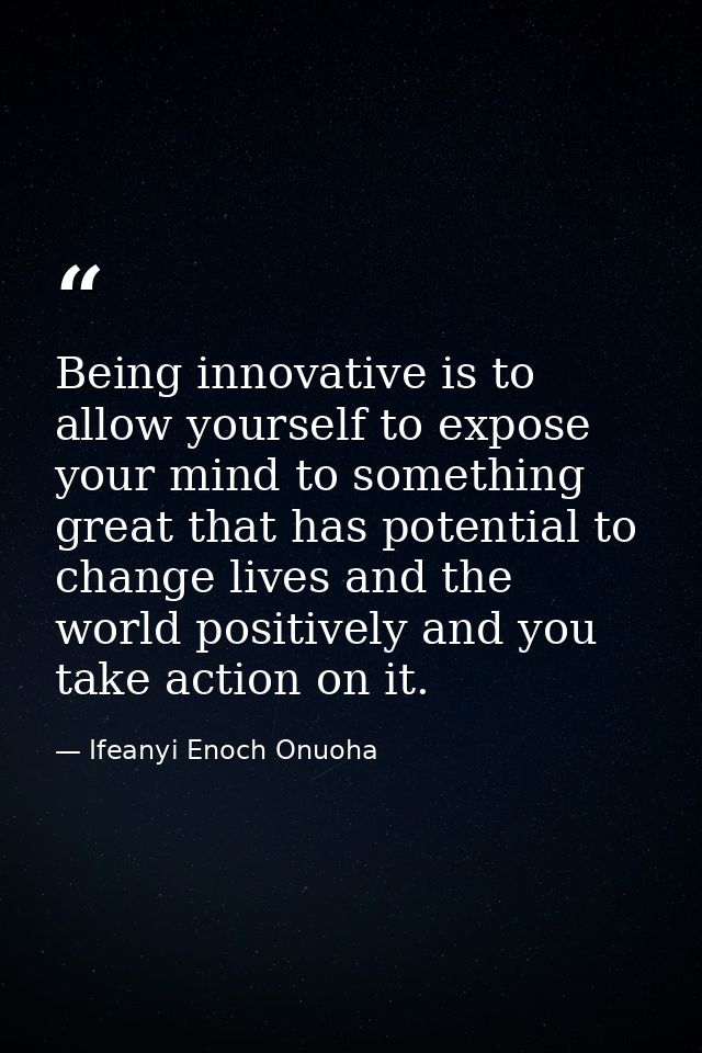 Being innovative is to allow yourself to expose your mind to something great that has potential to change lives and the  — Ifeanyi Enoch Onuoha