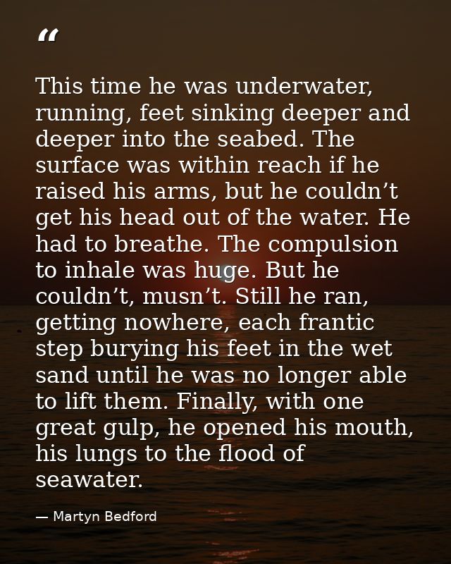 This time he was underwater, running, feet sinking deeper and deeper into the seabed. The surface was within reach if he — Martyn Bedford