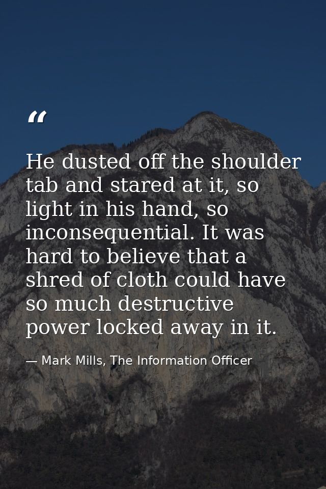 He dusted off the shoulder tab and stared at it, so light in his hand, so inconsequential. It was hard to believe that a — Mark Mills, The Information Officer