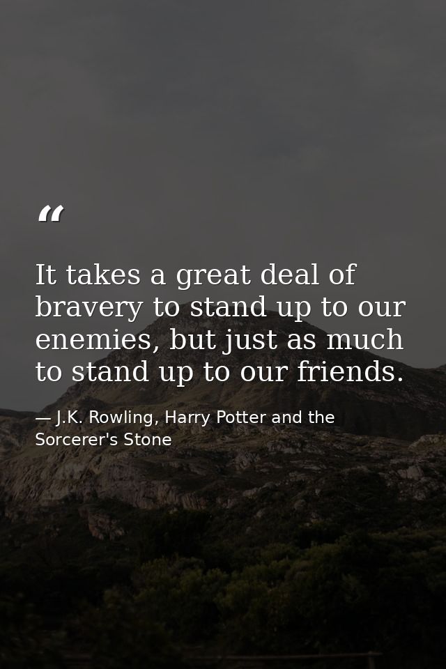 It takes a great deal of bravery to stand up to our enemies, but just as much to stand up to our friends. — J.K. Rowling, Harry Potter and the Sorcerer's Stone