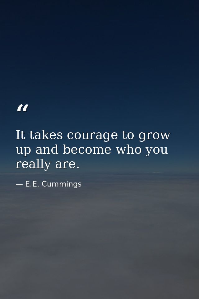 It takes courage to grow up and become who you really are. — E.E. Cummings