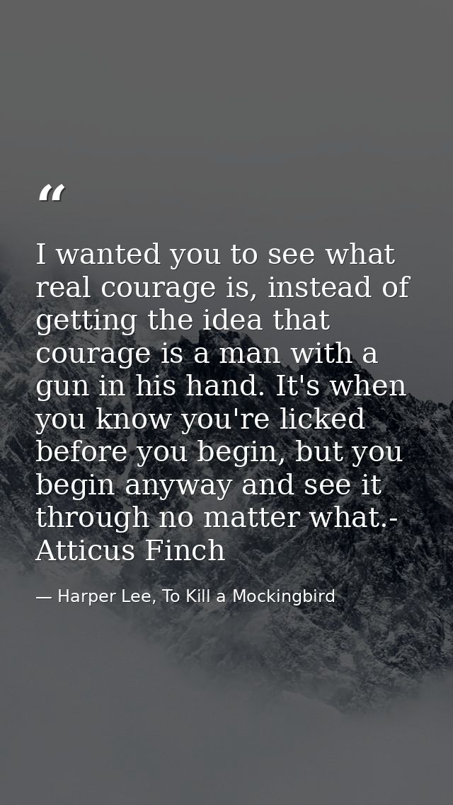 I wanted you to see what real courage is, instead of getting the idea that courage is a man with a gun in his hand. It's — Harper Lee, To Kill a Mockingbird