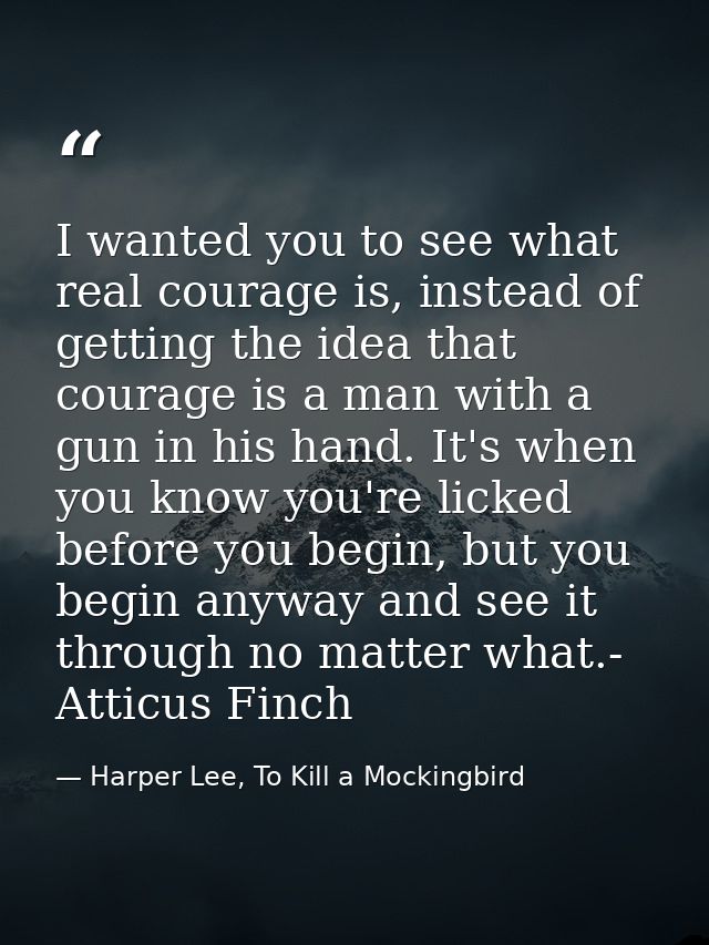 I wanted you to see what real courage is, instead of getting the idea that courage is a man with a gun in his hand. It's — Harper Lee, To Kill a Mockingbird