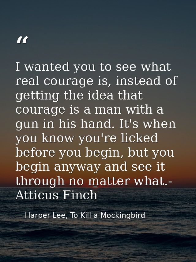 I wanted you to see what real courage is, instead of getting the idea that courage is a man with a gun in his hand. It's — Harper Lee, To Kill a Mockingbird