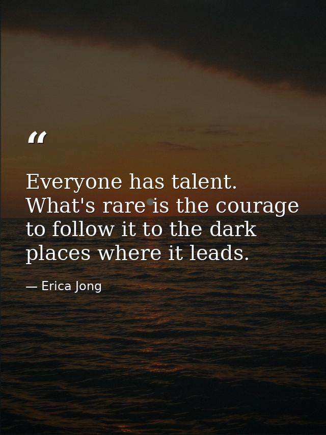 Everyone has talent. What's rare is the courage to follow it to the dark places where it leads. — Erica Jong