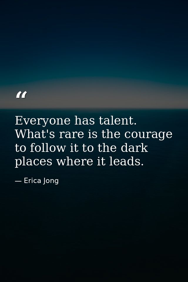 Everyone has talent. What's rare is the courage to follow it to the dark places where it leads. — Erica Jong