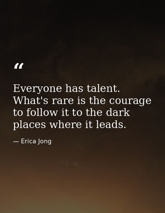 Everyone has talent. What's rare is the courage to follow it to the dark places where it leads. — Erica Jong