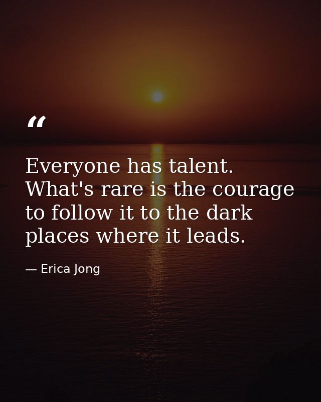 Everyone has talent. What's rare is the courage to follow it to the dark places where it leads. — Erica Jong