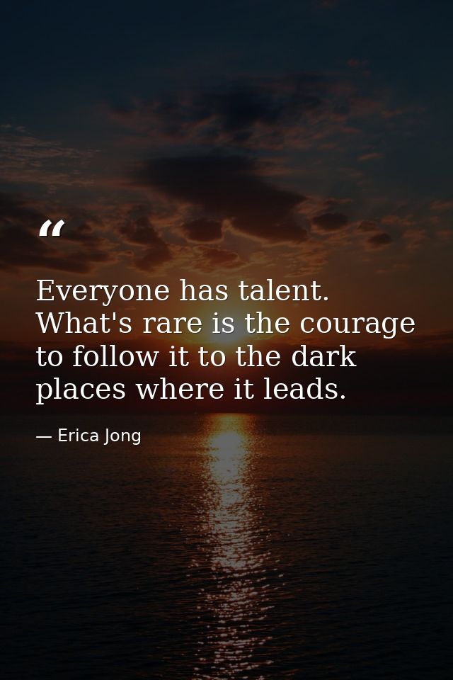 Everyone has talent. What's rare is the courage to follow it to the dark places where it leads. — Erica Jong