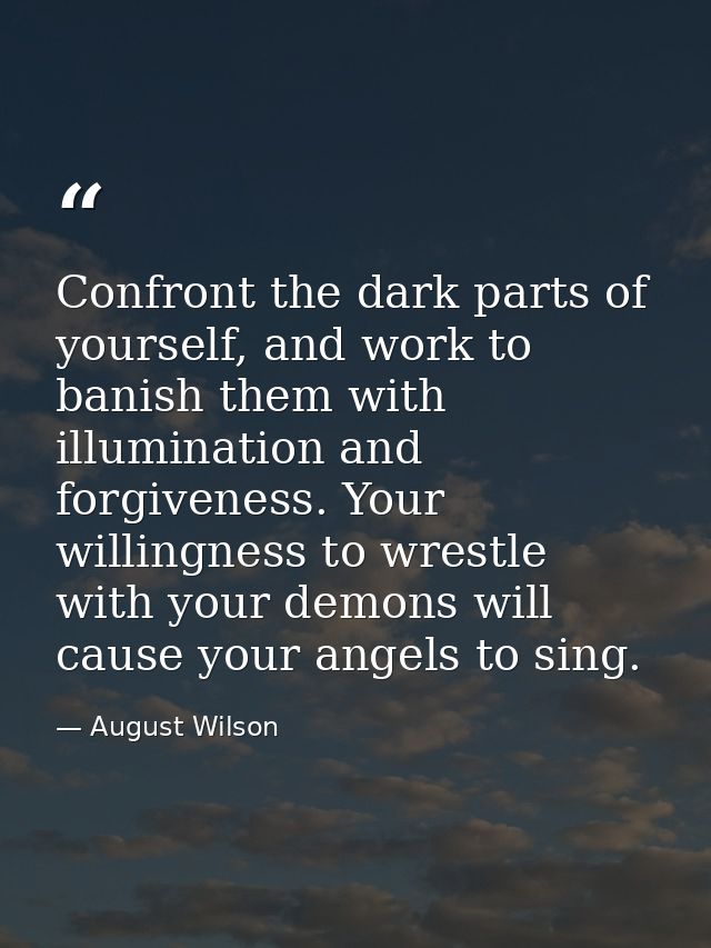 Confront the dark parts of yourself, and work to banish them with illumination and forgiveness. Your willingness to wres — August Wilson