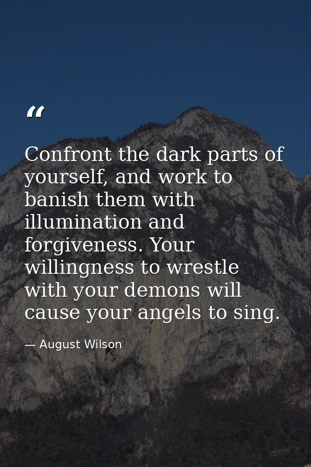 Confront the dark parts of yourself, and work to banish them with illumination and forgiveness. Your willingness to wres — August Wilson