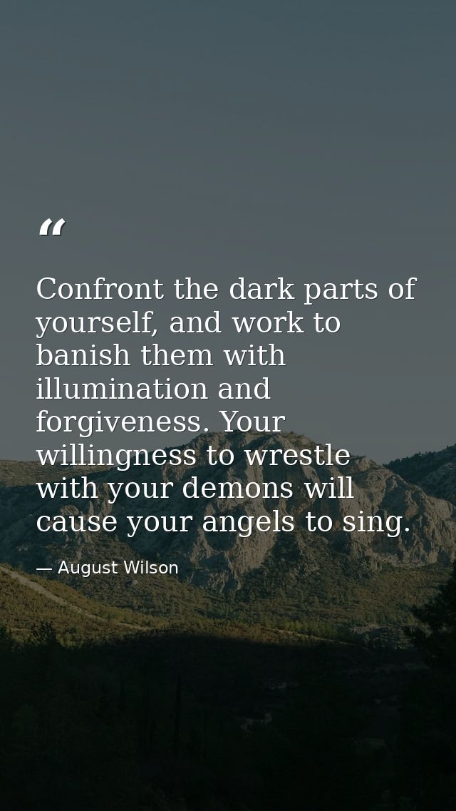 Confront the dark parts of yourself, and work to banish them with illumination and forgiveness. Your willingness to wres — August Wilson