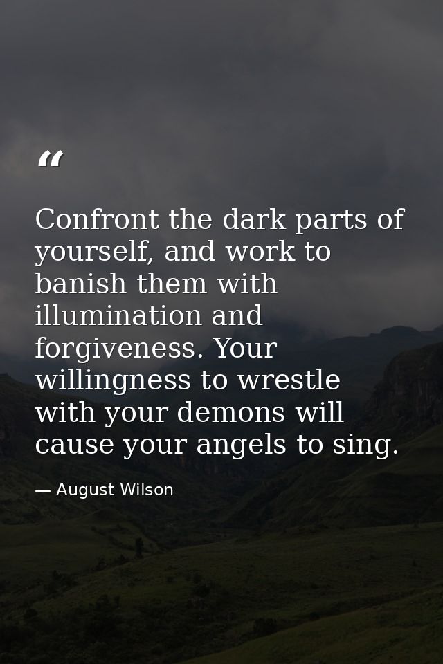 Confront the dark parts of yourself, and work to banish them with illumination and forgiveness. Your willingness to wres — August Wilson