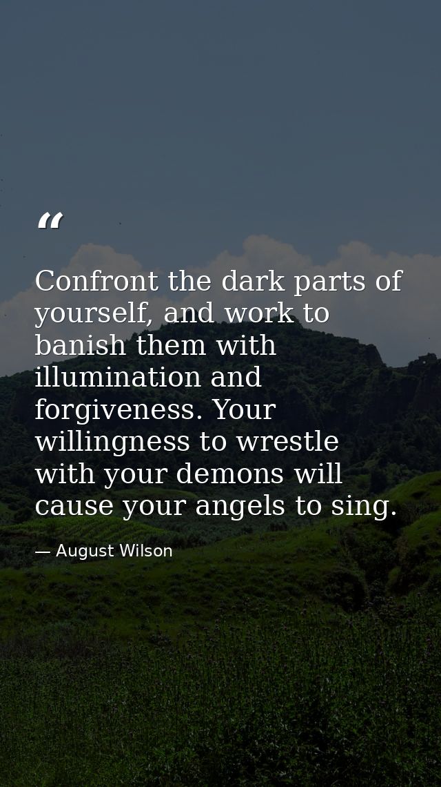 Confront the dark parts of yourself, and work to banish them with illumination and forgiveness. Your willingness to wres — August Wilson