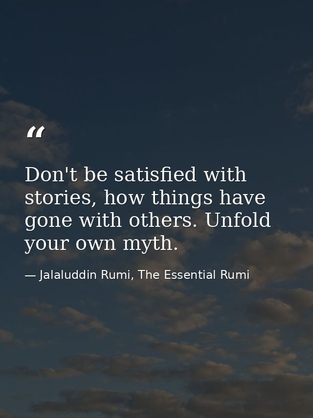 Don't be satisfied with stories, how things have gone with others. Unfold your own myth. — Jalaluddin Rumi, The Essential Rumi
