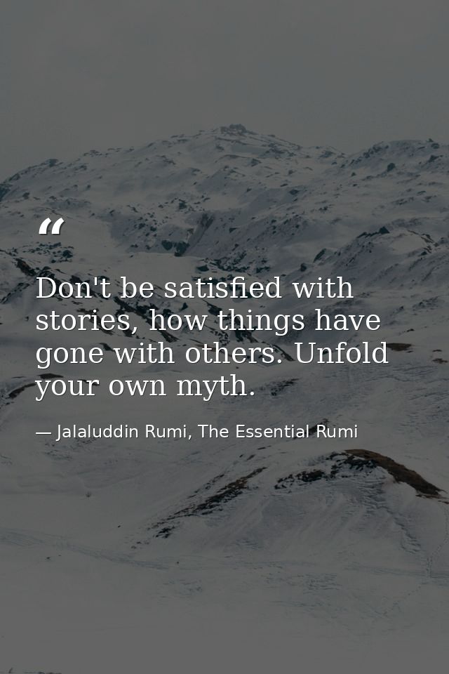 Don't be satisfied with stories, how things have gone with others. Unfold your own myth. — Jalaluddin Rumi, The Essential Rumi