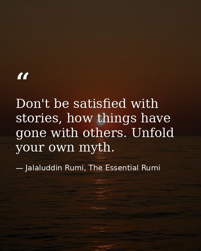 Don't be satisfied with stories, how things have gone with others. Unfold your own myth. — Jalaluddin Rumi, The Essential Rumi