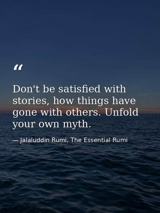 Don't be satisfied with stories, how things have gone with others. Unfold your own myth. — Jalaluddin Rumi, The Essential Rumi