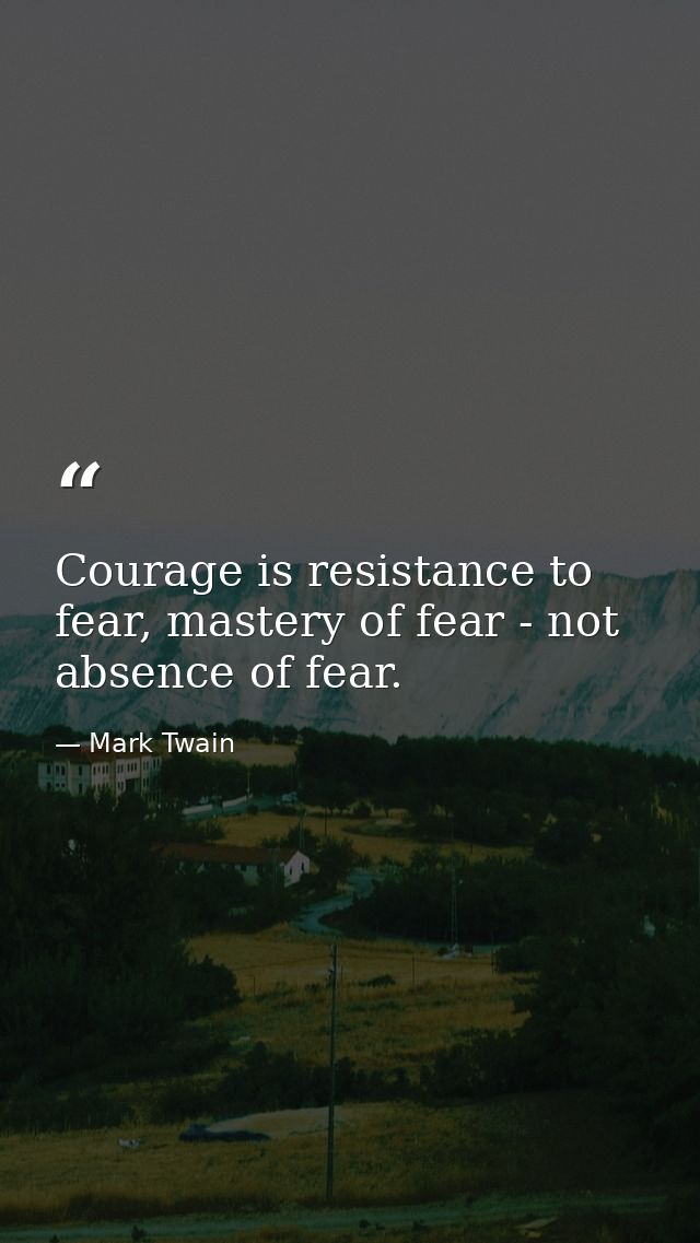 Courage is resistance to fear, mastery of fear - not absence of fear. — Mark Twain