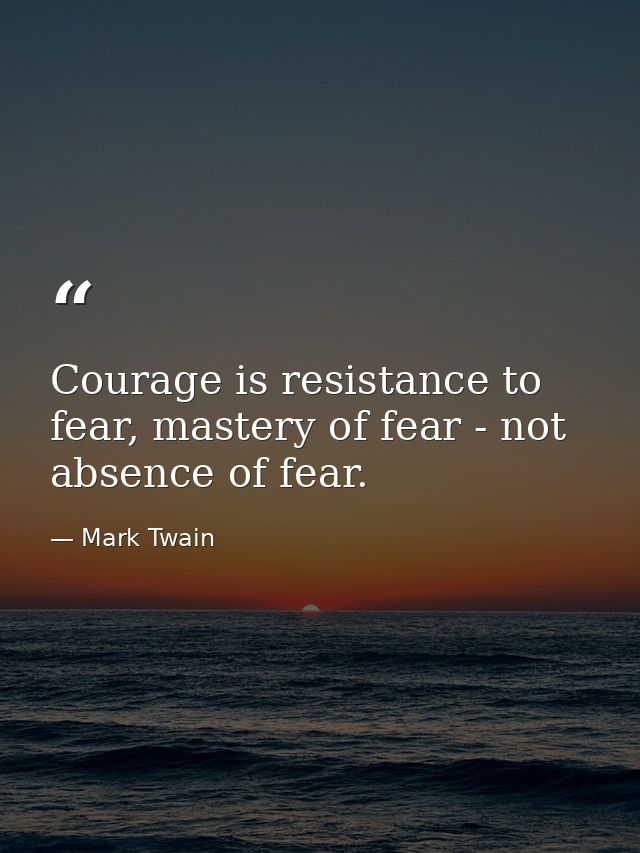Courage is resistance to fear, mastery of fear - not absence of fear. — Mark Twain