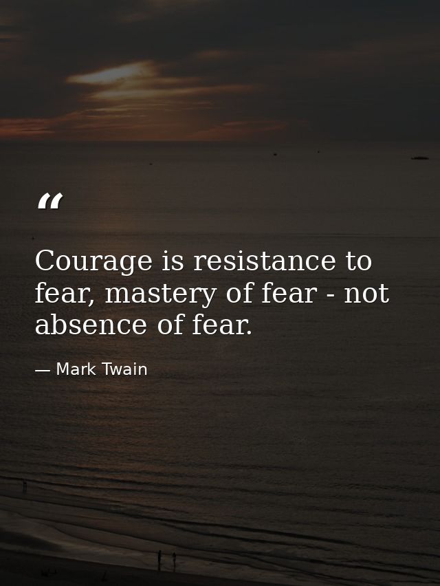 Courage is resistance to fear, mastery of fear - not absence of fear. — Mark Twain