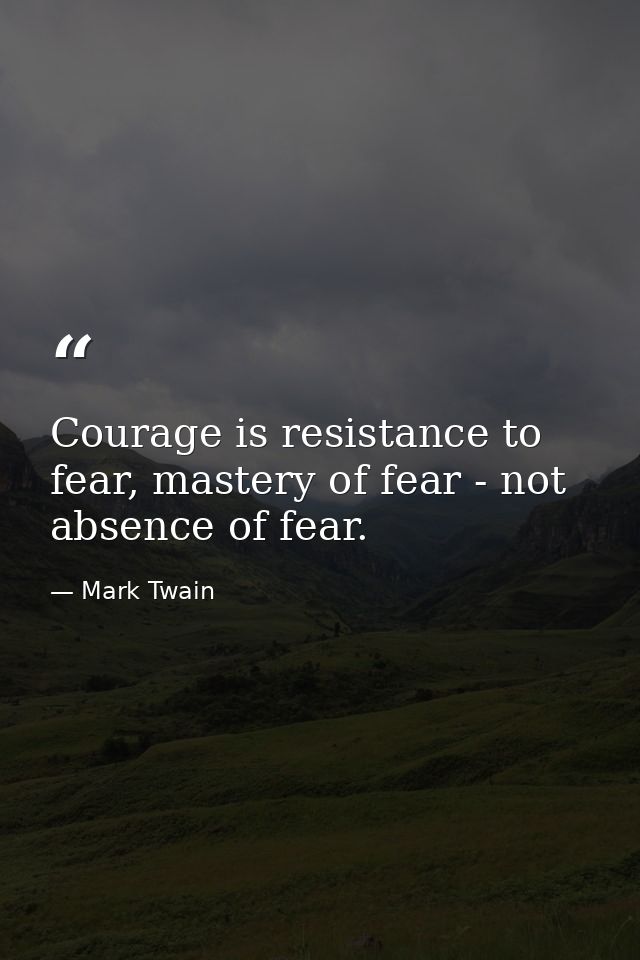 Courage is resistance to fear, mastery of fear - not absence of fear. — Mark Twain