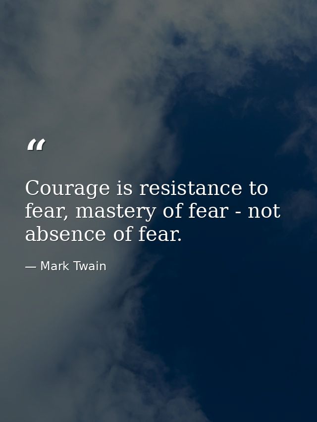 Courage is resistance to fear, mastery of fear - not absence of fear. — Mark Twain