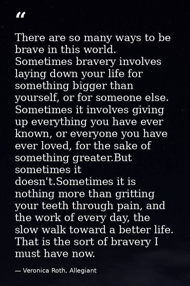 There are so many ways to be brave in this world. Sometimes bravery involves laying down your life for something bigger  — Veronica Roth, Allegiant