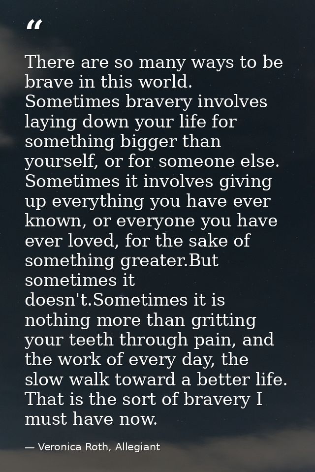 There are so many ways to be brave in this world. Sometimes bravery involves laying down your life for something bigger  — Veronica Roth, Allegiant