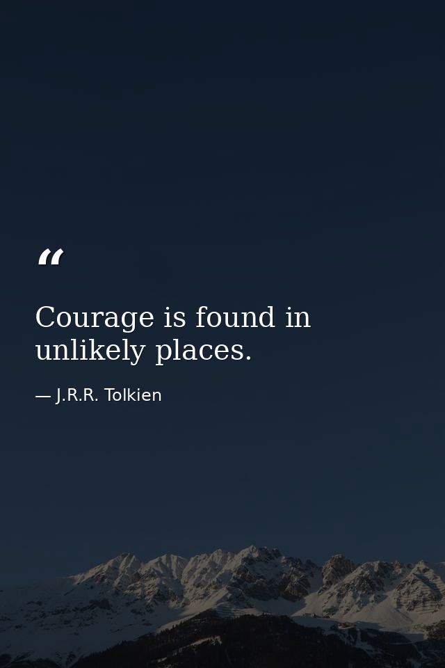 Courage is found in unlikely places. — J.R.R. Tolkien