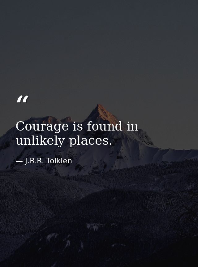 Courage is found in unlikely places. — J.R.R. Tolkien