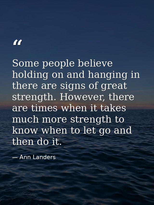 Some people believe holding on and hanging in there are signs of great strength. However, there are times when it takes  — Ann Landers