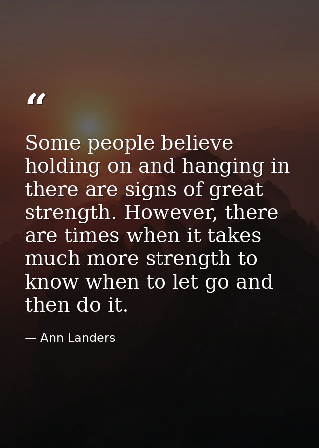 Some people believe holding on and hanging in there are signs of great strength. However, there are times when it takes  — Ann Landers
