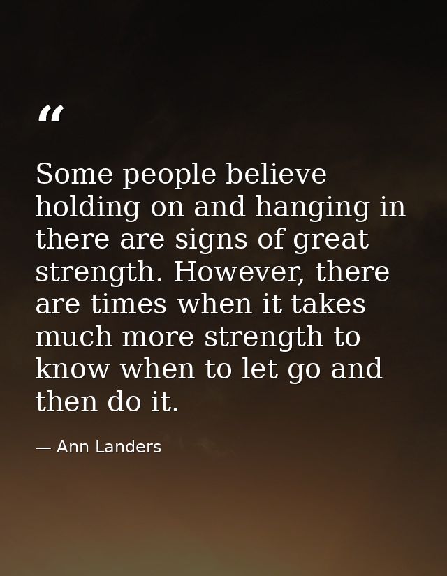 Some people believe holding on and hanging in there are signs of great strength. However, there are times when it takes  — Ann Landers
