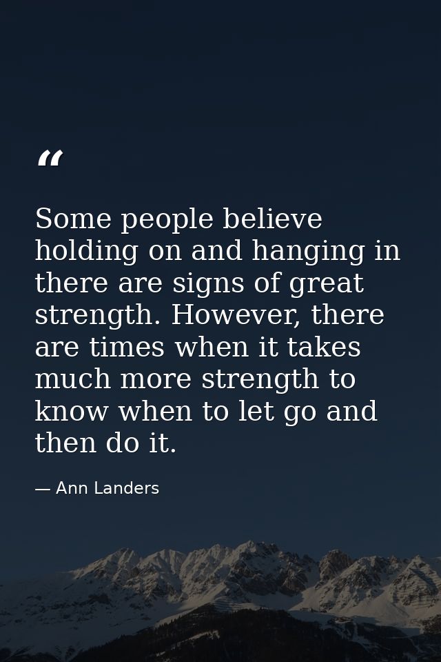 Some people believe holding on and hanging in there are signs of great strength. However, there are times when it takes  — Ann Landers