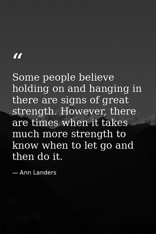 Some people believe holding on and hanging in there are signs of great strength. However, there are times when it takes  — Ann Landers