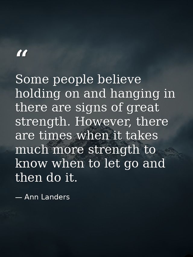 Some people believe holding on and hanging in there are signs of great strength. However, there are times when it takes  — Ann Landers
