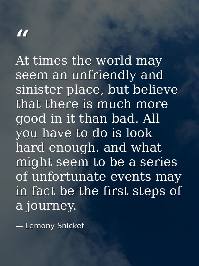 At times the world may seem an unfriendly and sinister place, but believe that there is much more good in it than bad. A — Lemony Snicket