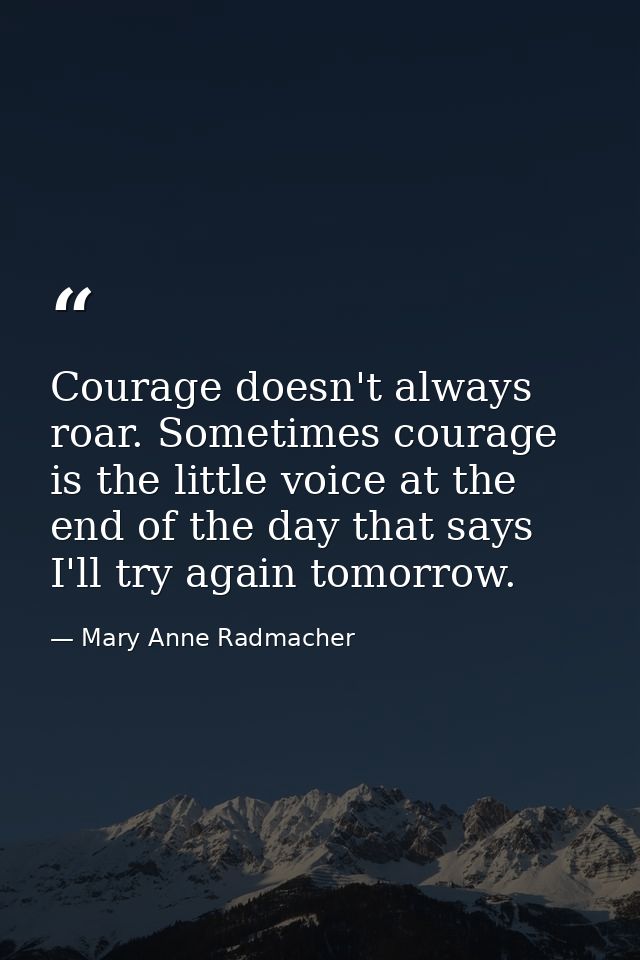 Courage doesn't always roar. Sometimes courage is the little voice at the end of the day that says I'll try again tomorr — Mary Anne Radmacher